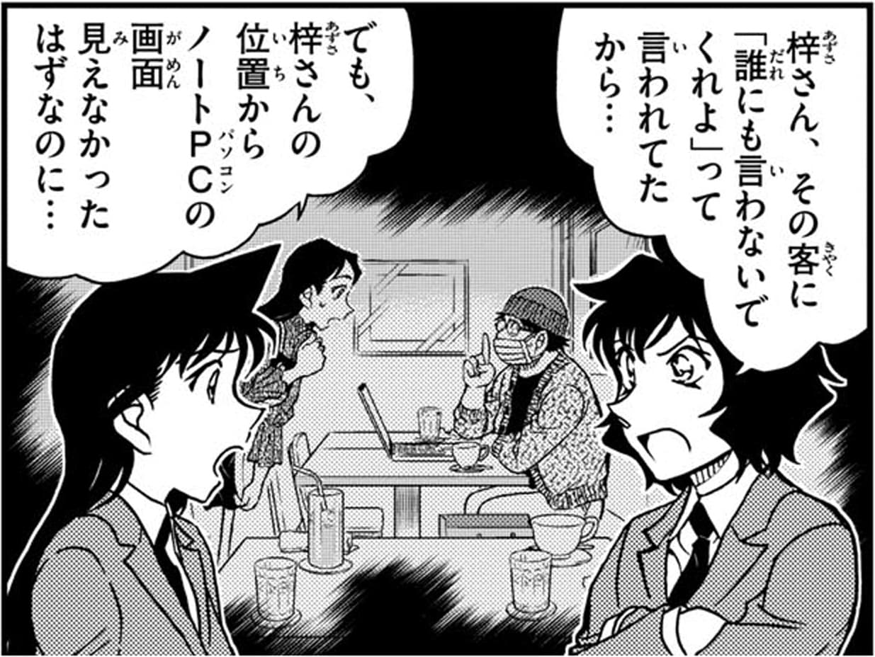 世良 真純「梓さん、その客に「誰にも言わないでくれよ」って言われてたから…でも、梓さんの位置からノートPCの画面見えなかったはずなのに…」,毛利 蘭「でも、梓さんの位置からノートPCの画面見えなかったはずなのに…」